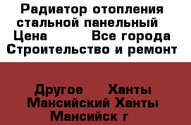 Радиатор отопления стальной панельный › Цена ­ 704 - Все города Строительство и ремонт » Другое   . Ханты-Мансийский,Ханты-Мансийск г.